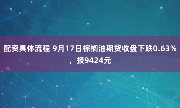 配资具体流程 9月17日棕榈油期货收盘下跌0.63%，报9424元