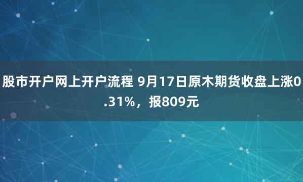 股市开户网上开户流程 9月17日原木期货收盘上涨0.31%，报809元