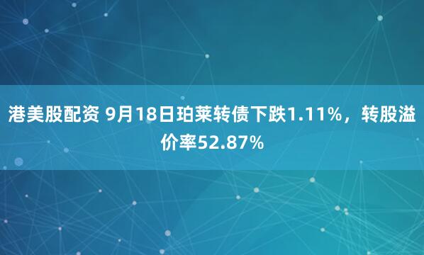 港美股配资 9月18日珀莱转债下跌1.11%，转股溢价率52.87%