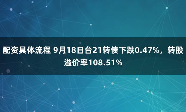 配资具体流程 9月18日台21转债下跌0.47%，转股溢价率108.51%