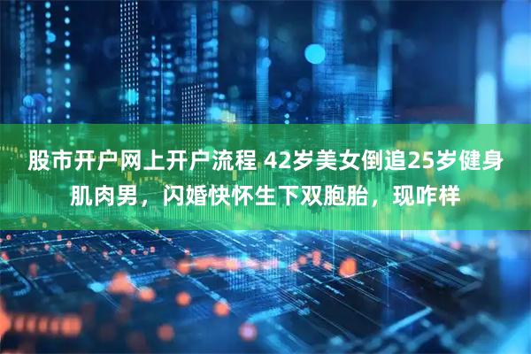 股市开户网上开户流程 42岁美女倒追25岁健身肌肉男，闪婚快怀生下双胞胎，现咋样
