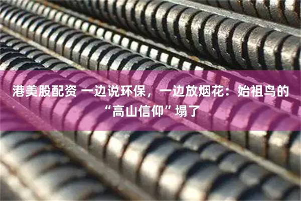 港美股配资 一边说环保，一边放烟花：始祖鸟的“高山信仰”塌了