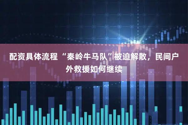 配资具体流程 “秦岭牛马队”被迫解散，民间户外救援如何继续