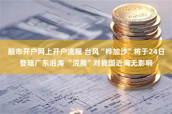 股市开户网上开户流程 台风“桦加沙”将于24日登陆广东沿海 “浣熊”对我国近海无影响
