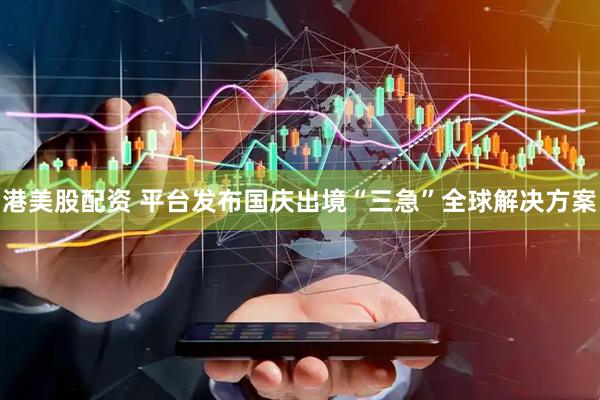 港美股配资 平台发布国庆出境“三急”全球解决方案