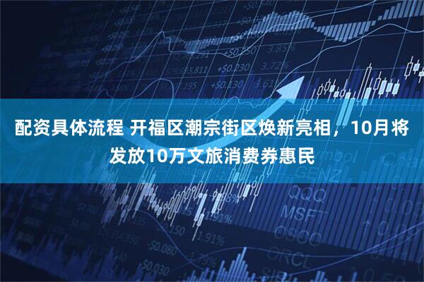 配资具体流程 开福区潮宗街区焕新亮相，10月将发放10万文旅消费券惠民
