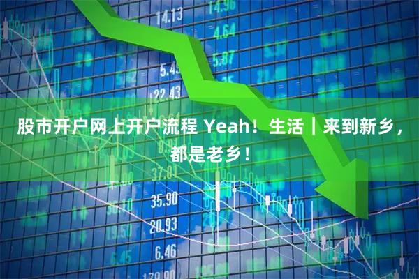 股市开户网上开户流程 Yeah！生活｜来到新乡，都是老乡！